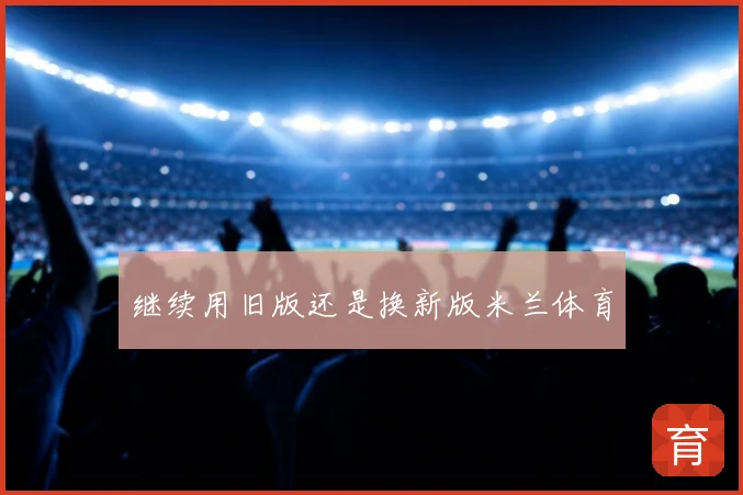 继续用旧版还是换新版米兰体育