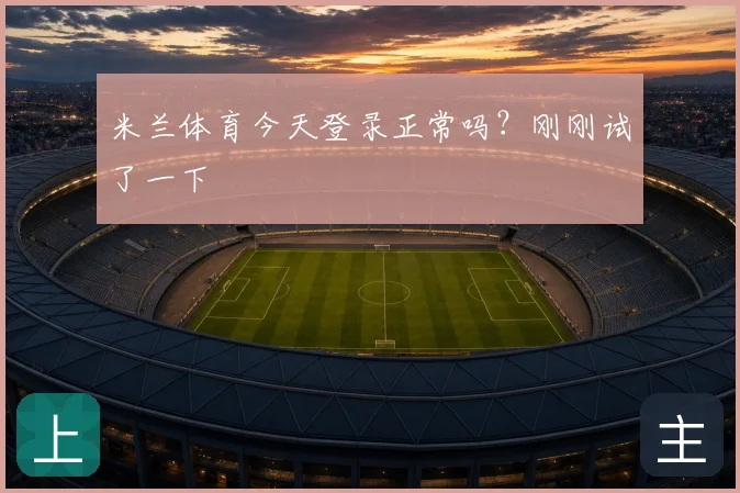 米兰体育今天登录正常吗？刚刚试了一下
