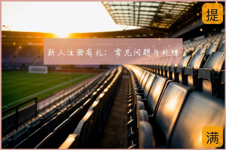 新人注册有礼：常见问题与处理